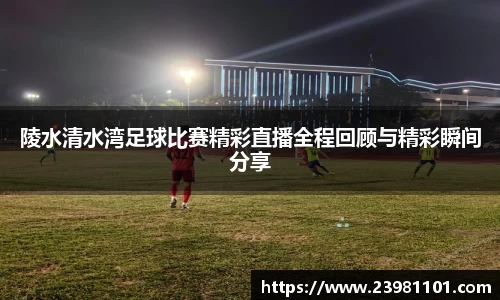 陵水清水湾足球比赛精彩直播全程回顾与精彩瞬间分享