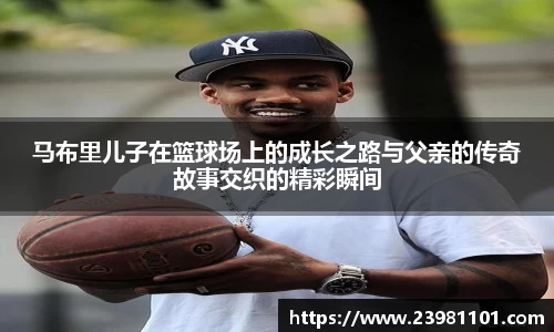 马布里儿子在篮球场上的成长之路与父亲的传奇故事交织的精彩瞬间